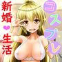 コスプレ新婚生活 ～コスプレイヤーの妻と色んなプレイでイチャラブ性活～