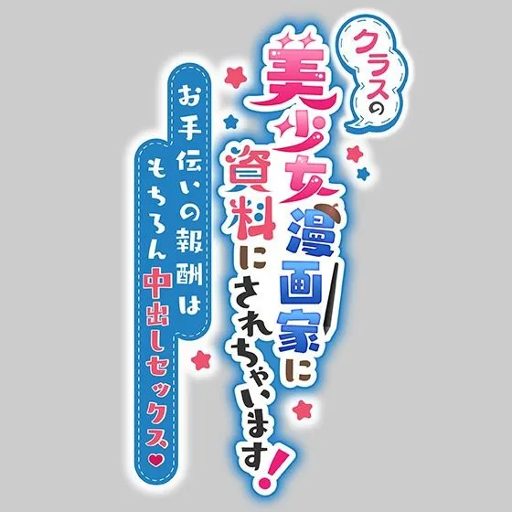 クラスの美少女漫画家の資料にされちゃいます！〜お手伝いの報酬はもちろん中出しセックス〜